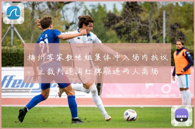 梅州客家教练组集体冲入场内抗议,主裁判连掏红牌驱逐两人离场