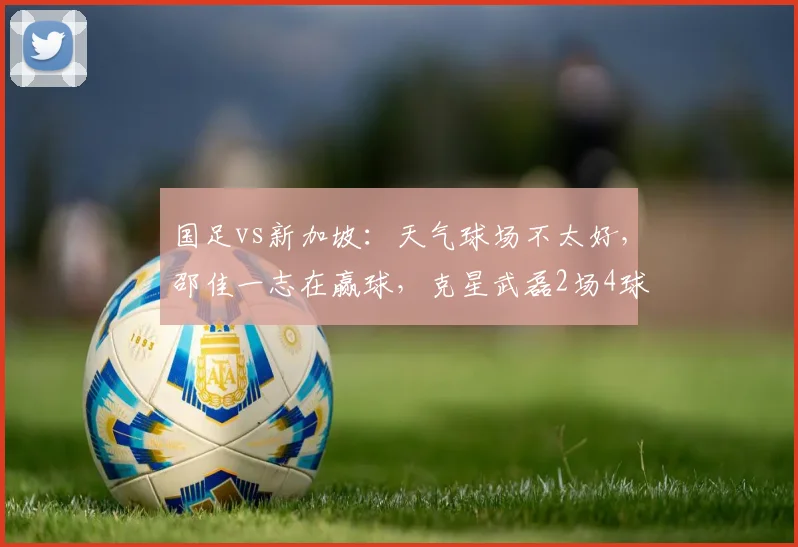 国足vs新加坡：天气球场不太好，邵佳一志在赢球，克星武磊2场4球