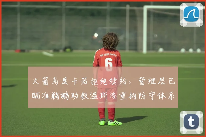火箭乌度卡若拒绝续约,管理层已瞄准鹈鹕助教温斯洛重构防守体系