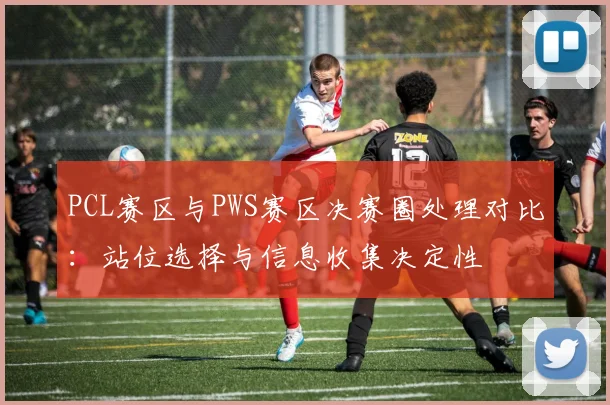 PCL赛区与PWS赛区决赛圈处理对比：站位选择与信息收集决定性