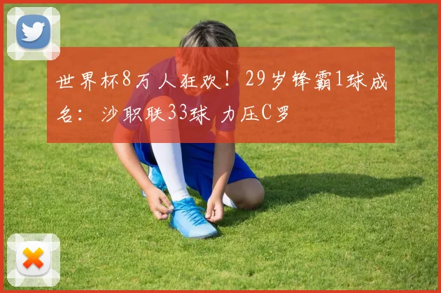 世界杯8万人狂欢！29岁锋霸1球成名：沙职联33球 力压C罗