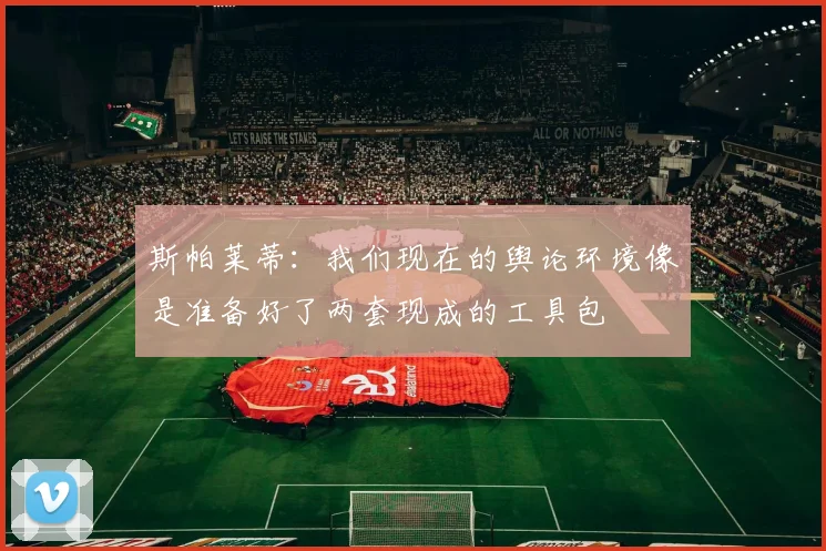 斯帕莱蒂：我们现在的舆论环境像是准备好了两套现成的工具包