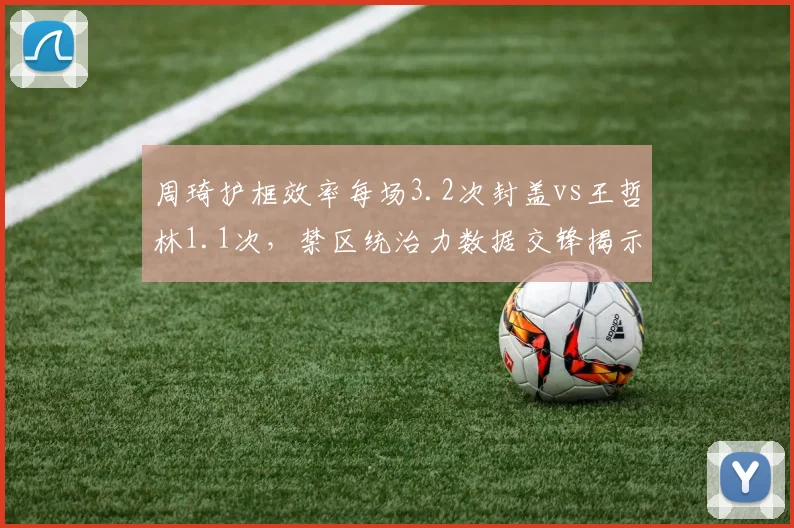 周琦护框效率每场3.2次封盖vs王哲林1.1次,禁区统治力数据交锋揭示内线差距